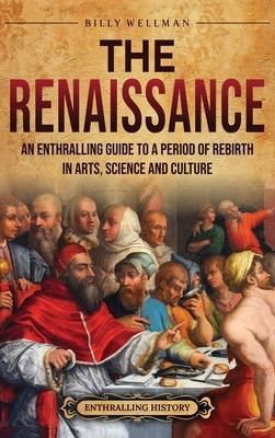 The Renaissance: An Enthralling Guide to a Period of Rebirth in Arts, Science and Culture