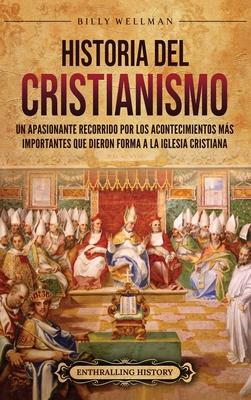 Historia del cristianismo: Un apasionante recorrido por los acontecimientos ms importantes que dieron forma a la Iglesia Cristiana