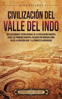 Civilizacin del valle del Indo: Una apasionante visin general de la civilizacin Harappa, desde los primeros harappa, pasando por Mohenjo-daro, hast