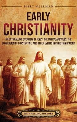 Early Christianity: An Enthralling Overview of Jesus, the Twelve Apostles, the Conversion of Constantine, and Other Events in Christian Hi