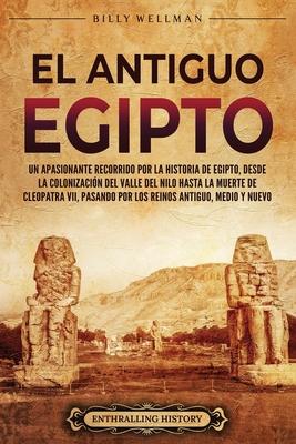 El antiguo Egipto: Un apasionante recorrido por la historia de Egipto, desde la colonizacin del valle del Nilo hasta la muerte de Cleopa