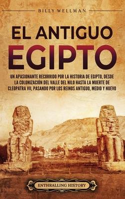 El antiguo Egipto: Un apasionante recorrido por la historia de Egipto, desde la colonizacin del valle del Nilo hasta la muerte de Cleopa