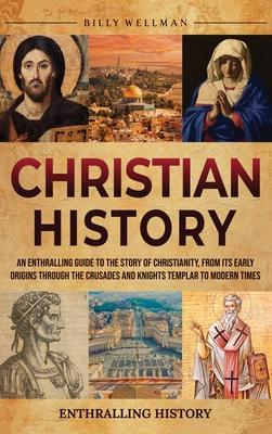 Christian History: An Enthralling Guide to the Story of Christianity, From Its Early Origins Through the Crusades and Knights Templar to