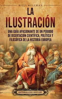 La Ilustracin: Una gua apasionante de un periodo de disertacin cientfica, poltica y filosfica de la historia europea