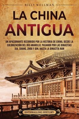 La China antigua: Un apasionante recorrido por la historia de China, desde la colonizacin del ro Amarillo, pasando por las dinastas X