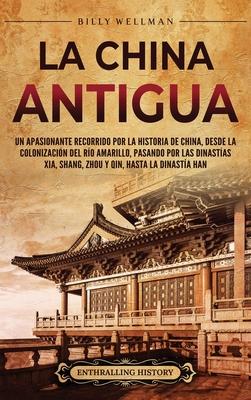 La China antigua: Un apasionante recorrido por la historia de China, desde la colonizacin del ro Amarillo, pasando por las dinastas X