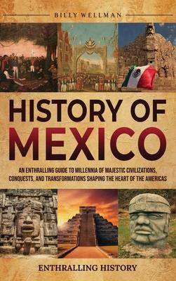 History of Mexico: An Enthralling Guide to Millennia of Majestic Civilizations, Conquests, and Transformations Shaping the Heart of the A