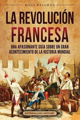 La Revolucin Francesa: Una Apasionante Gua sobre un Gran Acontecimiento de la Historia Mundial