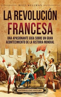 La Revolucin Francesa: Una Apasionante Gua sobre un Gran Acontecimiento de la Historia Mundial