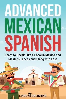 Advanced Mexican Spanish: Learn to Speak Like a Local in Mexico and Master Nuances and Slang with Ease