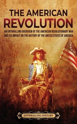 The American Revolution: An Enthralling Overview of the American Revolutionary War and Its Impact on the History of the United States of Americ