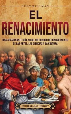 El Renacimiento: Una apasionante gua sobre un periodo de resurgimiento de las artes, las ciencias y la cultura