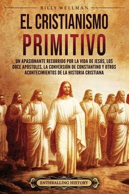 El cristianismo primitivo: Un apasionante recorrido por la vida de Jess, los doce apstoles, la conversin de Constantino y otros acontecimiento