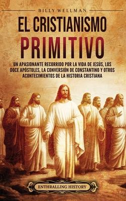 El cristianismo primitivo: Un apasionante recorrido por la vida de Jess, los doce apstoles, la conversin de Constantino y otros acontecimiento