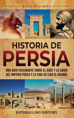 Historia de Persia: Una gua fascinante sobre el auge y la cada del Imperio persa y la vida de Ciro el Grande