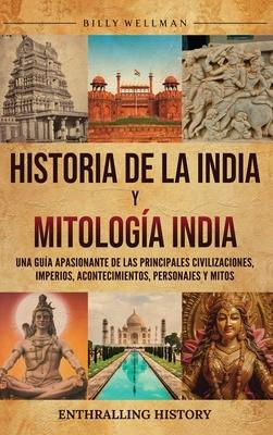 Historia de la India y Mitologa India: Una gua apasionante de las principales civilizaciones, imperios, acontecimientos, personajes y mitos