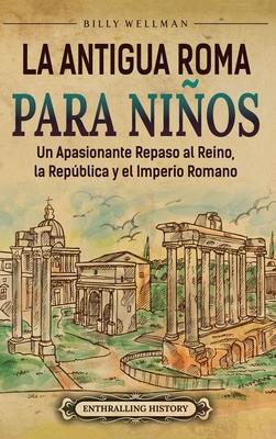 La antigua Roma para nios: Un apasionante repaso al Reino, la Repblica y el Imperio romano