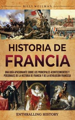 Historia de Francia: Una gua apasionante sobre los principales acontecimientos y personajes de la historia de Francia y de la Revolucin f