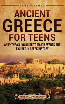 Ancient Greece for Teens: An Enthralling Guide to Major Events and Figures in Greek History