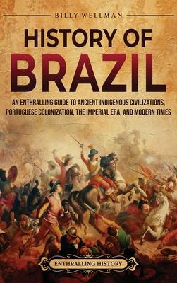 History of Brazil: An Enthralling Guide to Ancient Indigenous Civilizations, Portuguese Colonization, the Imperial Era, and Modern Times