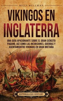 Vikingos en Inglaterra: Una gua apasionante sobre el gran ejrcito pagano, as como las incursiones, guerras y asentamientos vikingos en Gran