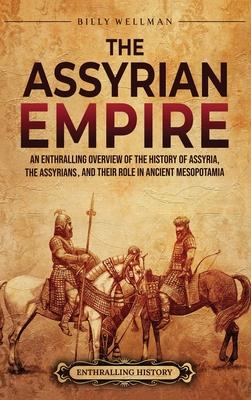 The Assyrian Empire: An Enthralling Overview of the History of Assyria, the Assyrians, and Their Role in Ancient Mesopotamia