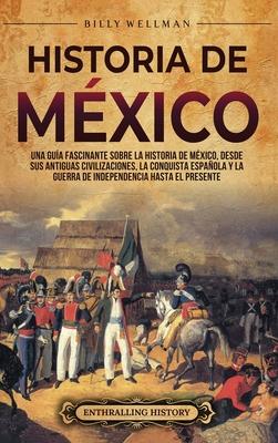 Historia de Mxico: Una gua fascinante sobre la historia de Mxico, desde sus antiguas civilizaciones, la conquista espaola y la guerra