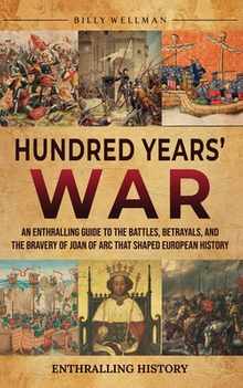 Hundred Years' War: An Enthralling Guide to the Battles, Betrayals, and the Bravery of Joan of Arc That Shaped European History