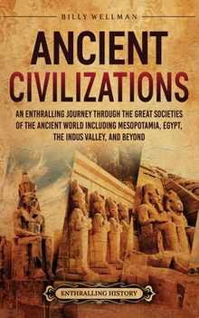 Ancient Civilizations: An Enthralling Journey Through the Great Societies of the Ancient World, Including Mesopotamia, Egypt, the Indus Valley, and Be