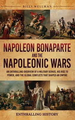 Napoleon Bonaparte and the Napoleonic Wars: An Enthralling Overview of a Military Genius, His Rise to Power, and the Global Conflicts That Shaped an E Subscription