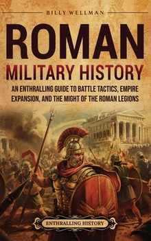 Roman Military History: An Enthralling Guide to Battle Tactics, Empire Expansion, and the Might of the Roman Legions