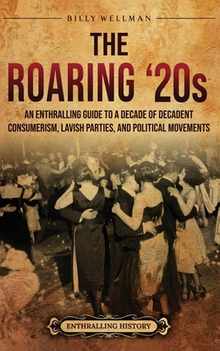 The Roaring '20s: An Enthralling Guide to a Decade of Decadent Consumerism, Lavish Parties, and Political Movements