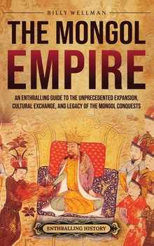 The Mongol Empire: An Enthralling Guide to the Unprecedented Expansion, Cultural Exchange, and Legacy of the Mongol Conquests