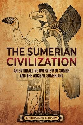 The Sumerian Civilization: An Enthralling Overview of Sumer and the Ancient Sumerians