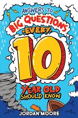 Answers To Big Questions Every 10 Year Old Should Know: Mind-Bending Facts And General Knowledge Bombs For Curious 10 Year Old Boys and Girls