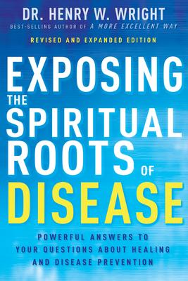 Exposing the Spiritual Roots of Disease: Powerful Answers to Your Questions about Healing and Disease Prevention