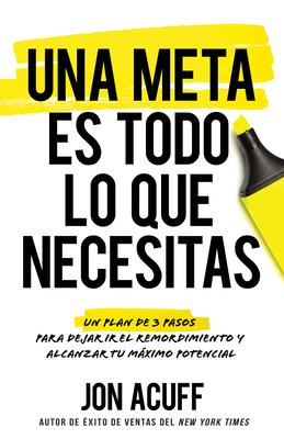 Una Meta Es Todo Lo Que Necesitas: Un Plan de 3 Pasos Para Dejar IR El Remordimiento Y Alcanzar Tu Mximo Potencial