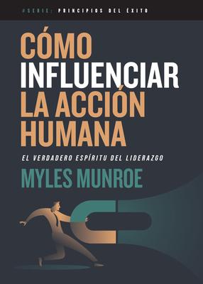 Cmo Influenciar La Accin Humana: El Verdadero Espritu del Liderazgo