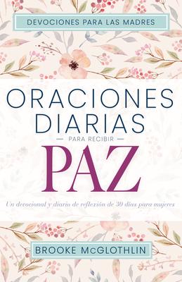 Oraciones Diarias Para Recibir Paz: Un Devocional Y Diario de Reflexin de 30 Das Para Mujeres