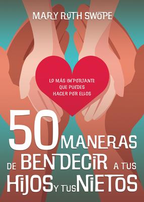 50 Maneras de Bendecir a Tus Hijos Y Tus Nietos: Lo Ms Importante Que Puedes Hacer Por Ellos