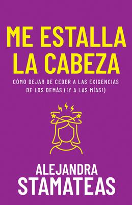 Me Estalla La Cabeza: Cmo Dejar de Ceder a Las Exigencias de Los Dems (Y a Las Mas!)