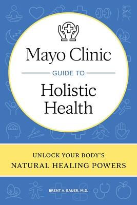 Mayo Clinic Guide to Holistic Health: Unlock Your Body's Natural Healing Powers