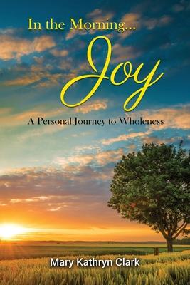 In the Morning... Joy: A Personal Journey to Wholeness