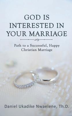 God Is Interested in Your Marriage: Path to a Successful, Happy Christian Marriage