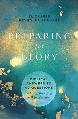 Preparing for Glory: Biblical Answers to 40 Questions on Living and Dying in Hope of Heaven