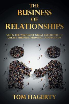 The Business of Relationships: Using the Wisdom of Great Executives to Create Thriving Personal Connections