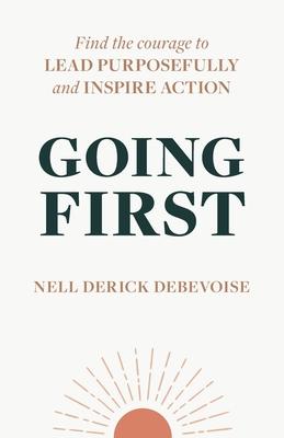 Going First: Finding the Courage to Lead Purposefully and Inspire Action