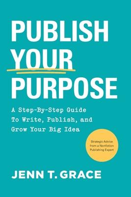 Publish Your Purpose: A Step-By-Step Guide to Write, Publish, and Grow Your Big Idea