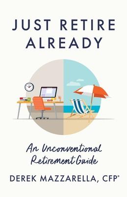 Just Retire Already: An Unconventional Retirement Guide