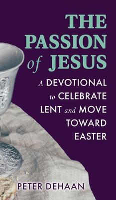 The Passion of Jesus: A Devotional to Celebrate Lent and Move Toward Easter